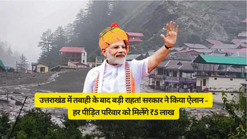 उत्तराखंड में तबाही के बाद बड़ी राहत! सरकार ने किया ऐलान – हर पीड़ित परिवार को मिलेंगे ₹5 लाख